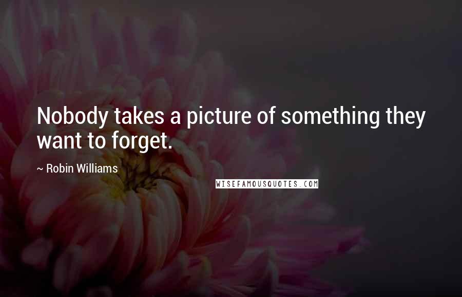 Robin Williams Quotes: Nobody takes a picture of something they want to forget.