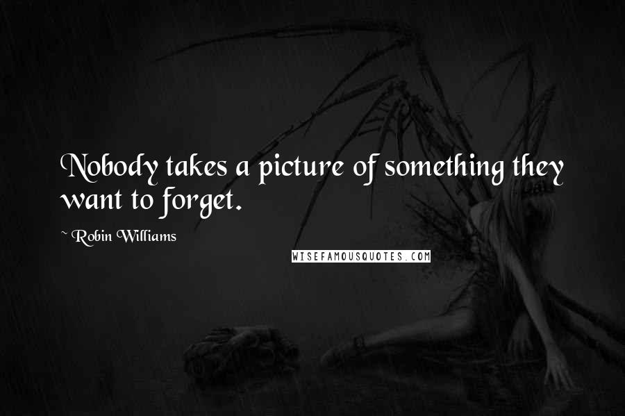 Robin Williams Quotes: Nobody takes a picture of something they want to forget.