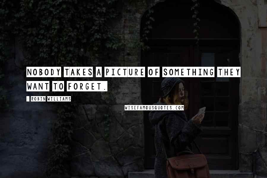 Robin Williams Quotes: Nobody takes a picture of something they want to forget.