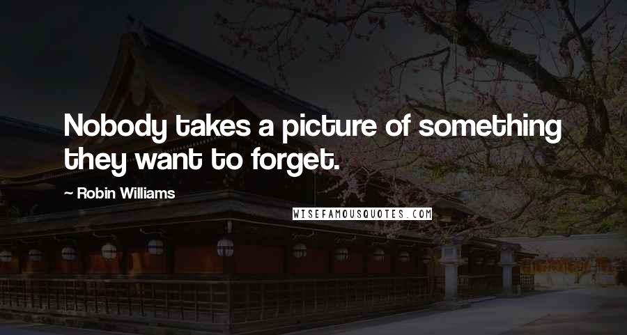 Robin Williams Quotes: Nobody takes a picture of something they want to forget.