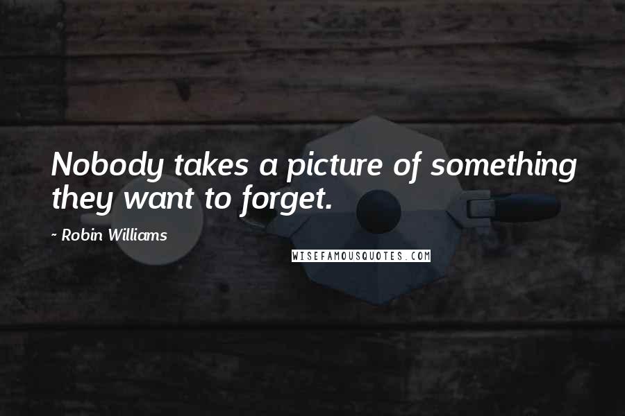 Robin Williams Quotes: Nobody takes a picture of something they want to forget.