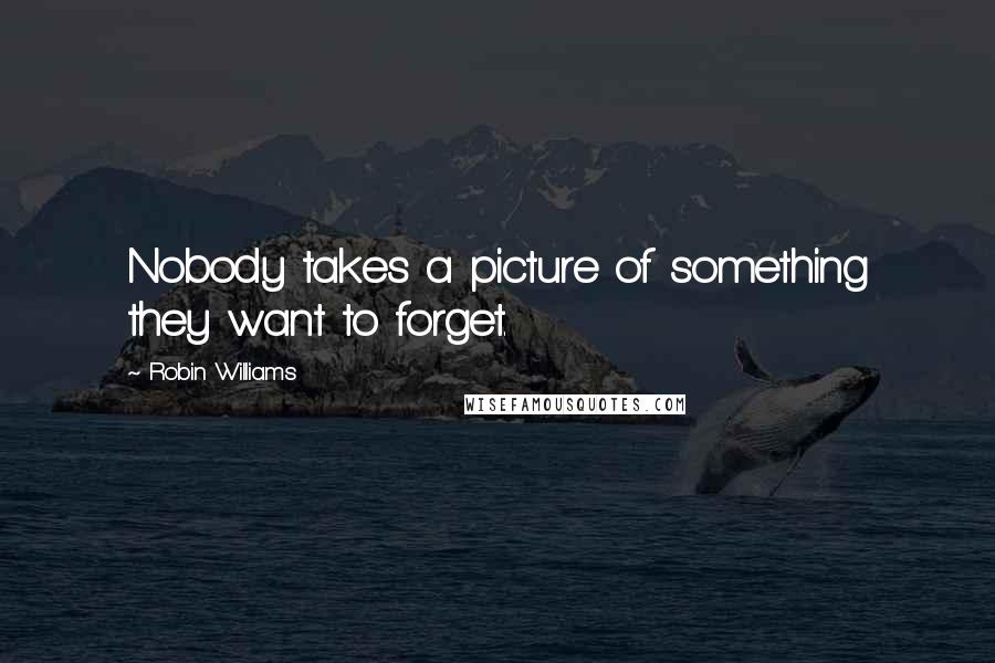 Robin Williams Quotes: Nobody takes a picture of something they want to forget.