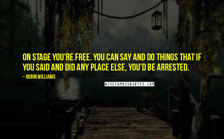 Robin Williams Quotes: On stage you're free. You can say and do things that if you said and did any place else, you'd be arrested.