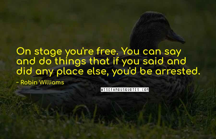 Robin Williams Quotes: On stage you're free. You can say and do things that if you said and did any place else, you'd be arrested.