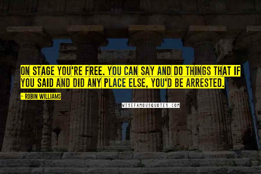 Robin Williams Quotes: On stage you're free. You can say and do things that if you said and did any place else, you'd be arrested.