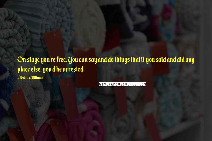 Robin Williams Quotes: On stage you're free. You can say and do things that if you said and did any place else, you'd be arrested.