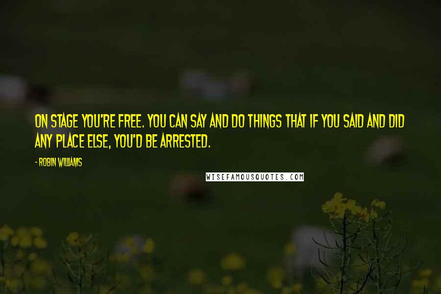 Robin Williams Quotes: On stage you're free. You can say and do things that if you said and did any place else, you'd be arrested.