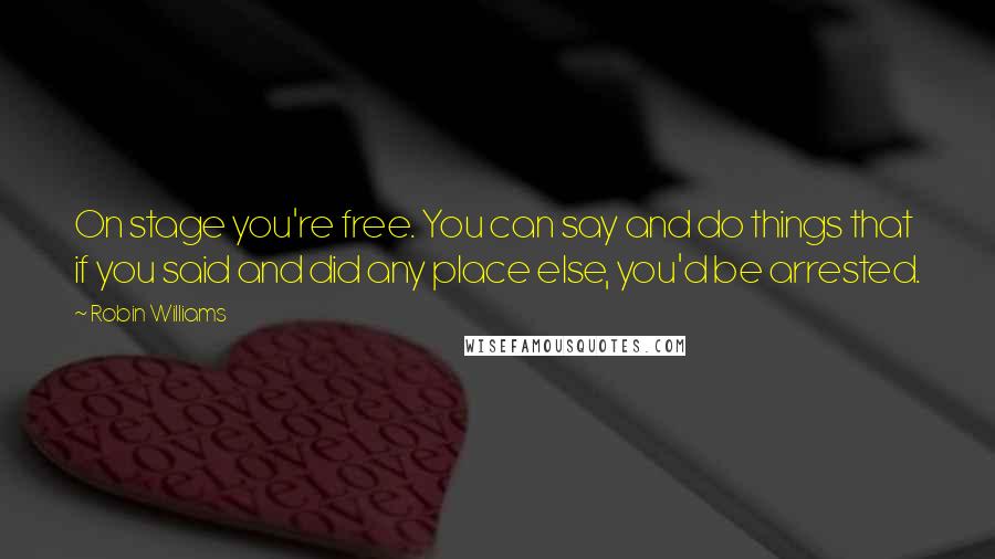 Robin Williams Quotes: On stage you're free. You can say and do things that if you said and did any place else, you'd be arrested.