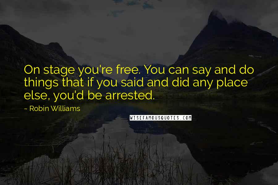 Robin Williams Quotes: On stage you're free. You can say and do things that if you said and did any place else, you'd be arrested.