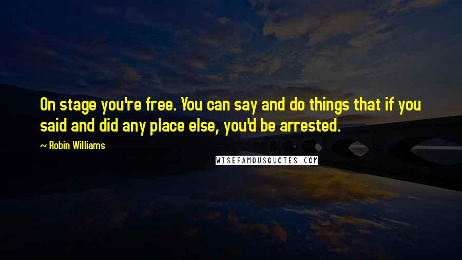 Robin Williams Quotes: On stage you're free. You can say and do things that if you said and did any place else, you'd be arrested.