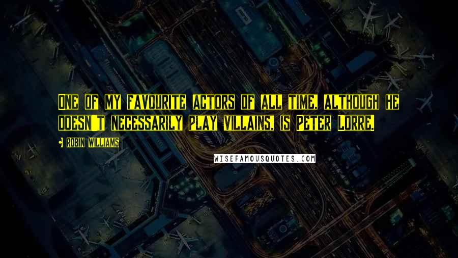 Robin Williams Quotes: One of my favourite actors of all time, although he doesn't necessarily play villains, is Peter Lorre.