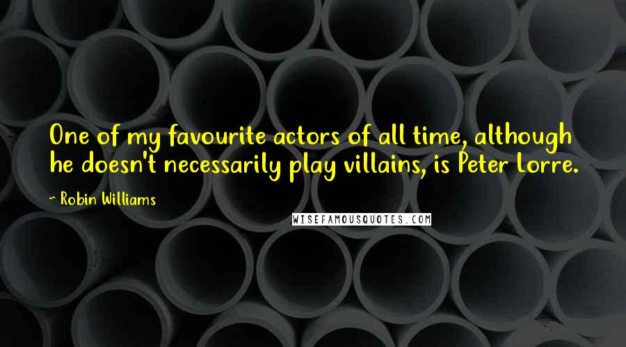 Robin Williams Quotes: One of my favourite actors of all time, although he doesn't necessarily play villains, is Peter Lorre.