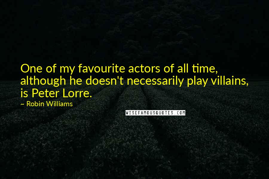 Robin Williams Quotes: One of my favourite actors of all time, although he doesn't necessarily play villains, is Peter Lorre.