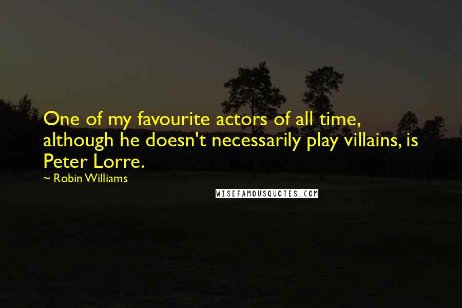 Robin Williams Quotes: One of my favourite actors of all time, although he doesn't necessarily play villains, is Peter Lorre.