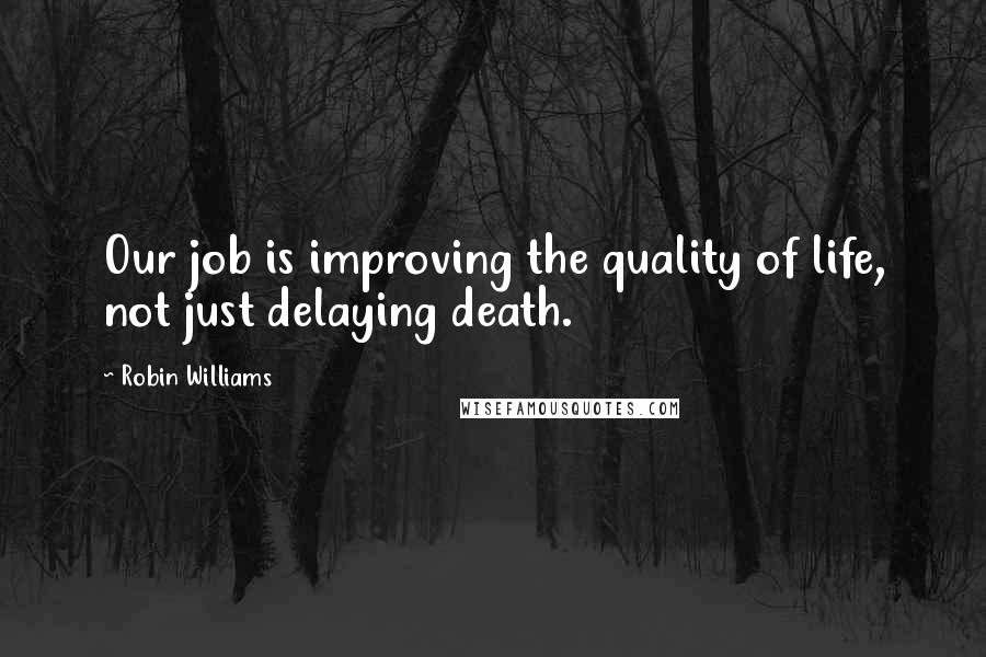 Robin Williams Quotes: Our job is improving the quality of life, not just delaying death.