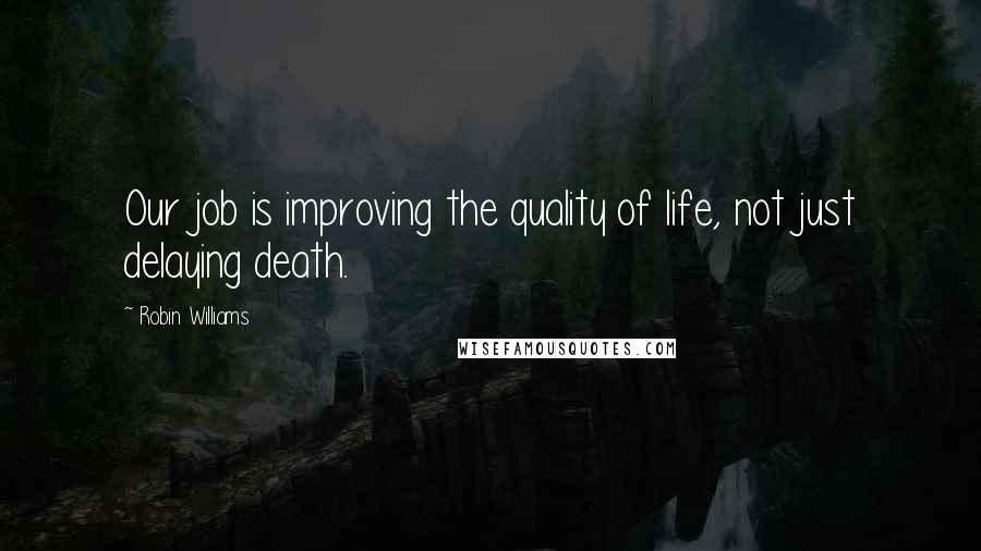 Robin Williams Quotes: Our job is improving the quality of life, not just delaying death.