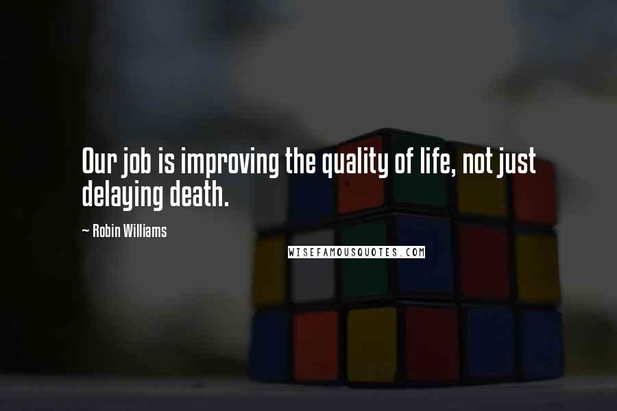 Robin Williams Quotes: Our job is improving the quality of life, not just delaying death.