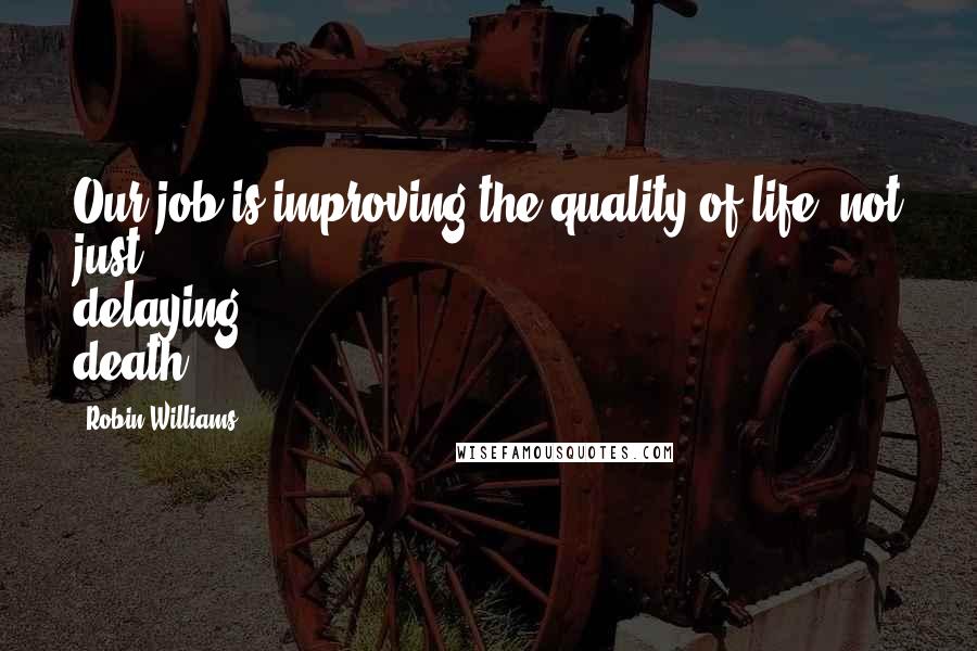 Robin Williams Quotes: Our job is improving the quality of life, not just delaying death.