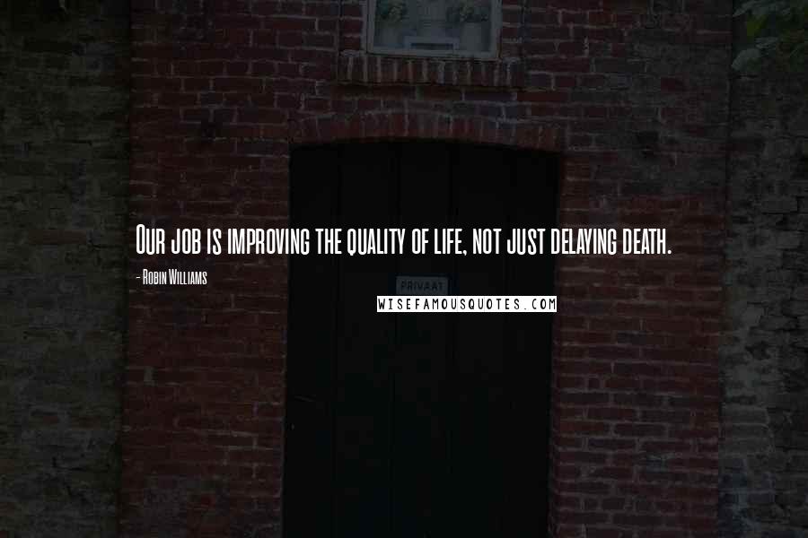 Robin Williams Quotes: Our job is improving the quality of life, not just delaying death.