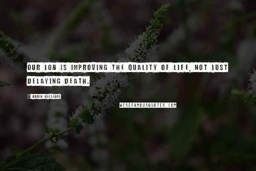 Robin Williams Quotes: Our job is improving the quality of life, not just delaying death.