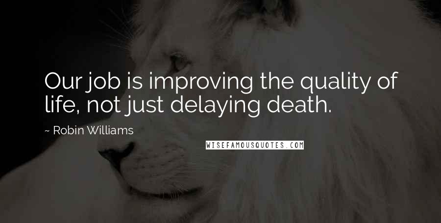 Robin Williams Quotes: Our job is improving the quality of life, not just delaying death.