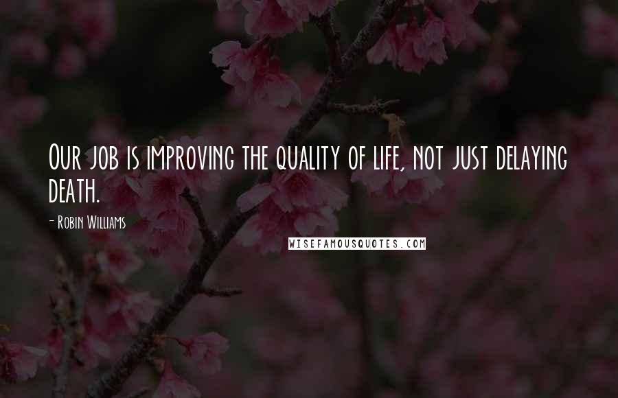 Robin Williams Quotes: Our job is improving the quality of life, not just delaying death.