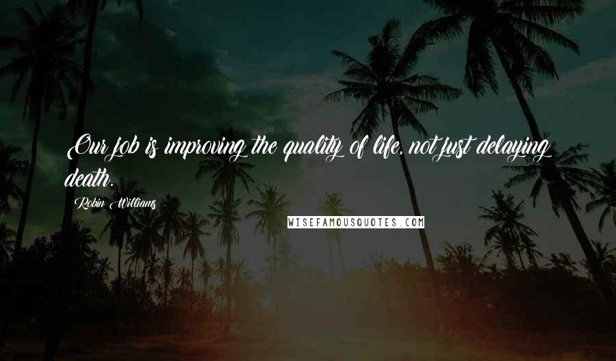 Robin Williams Quotes: Our job is improving the quality of life, not just delaying death.