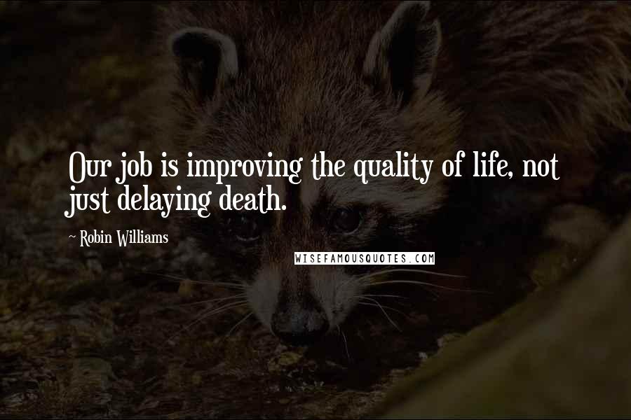 Robin Williams Quotes: Our job is improving the quality of life, not just delaying death.