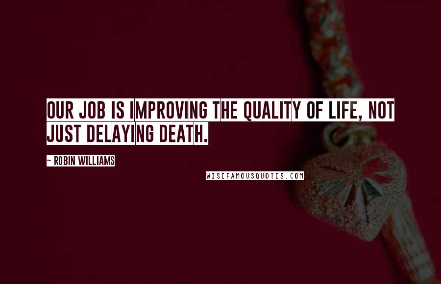 Robin Williams Quotes: Our job is improving the quality of life, not just delaying death.