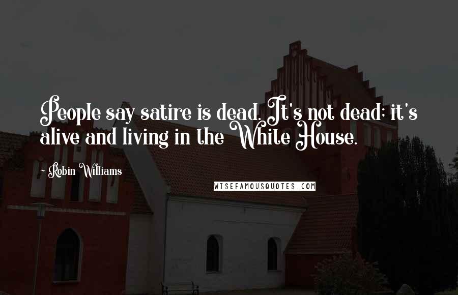 Robin Williams Quotes: People say satire is dead. It's not dead; it's alive and living in the White House.