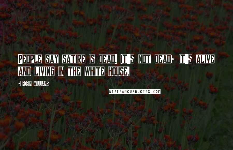 Robin Williams Quotes: People say satire is dead. It's not dead; it's alive and living in the White House.