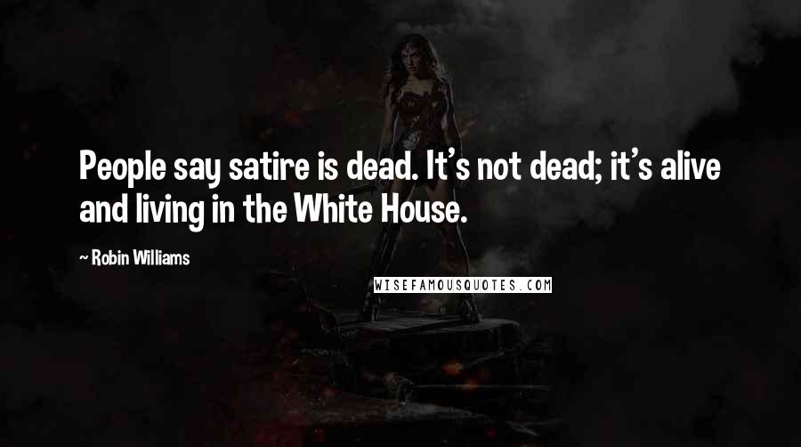 Robin Williams Quotes: People say satire is dead. It's not dead; it's alive and living in the White House.