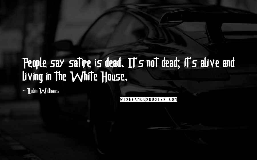 Robin Williams Quotes: People say satire is dead. It's not dead; it's alive and living in the White House.