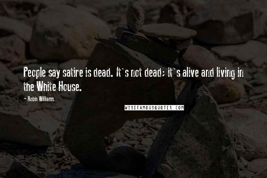 Robin Williams Quotes: People say satire is dead. It's not dead; it's alive and living in the White House.