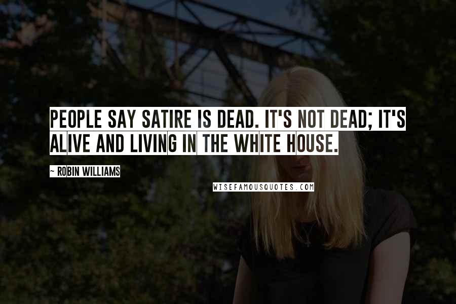 Robin Williams Quotes: People say satire is dead. It's not dead; it's alive and living in the White House.