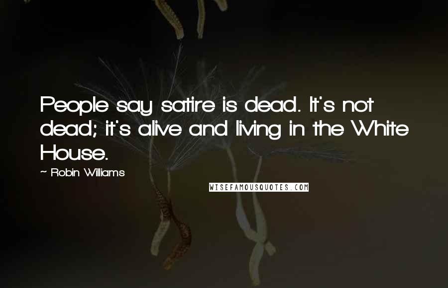 Robin Williams Quotes: People say satire is dead. It's not dead; it's alive and living in the White House.