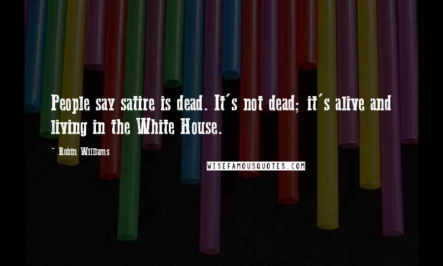 Robin Williams Quotes: People say satire is dead. It's not dead; it's alive and living in the White House.