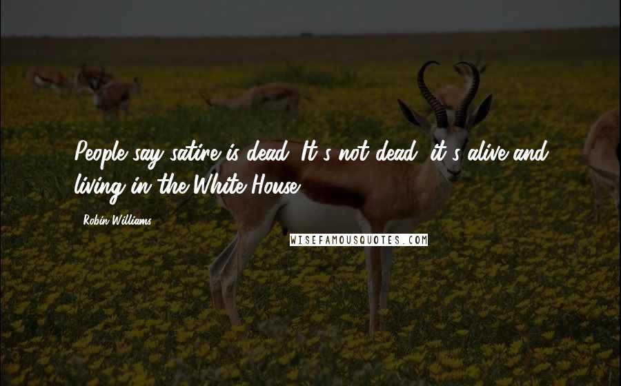 Robin Williams Quotes: People say satire is dead. It's not dead; it's alive and living in the White House.