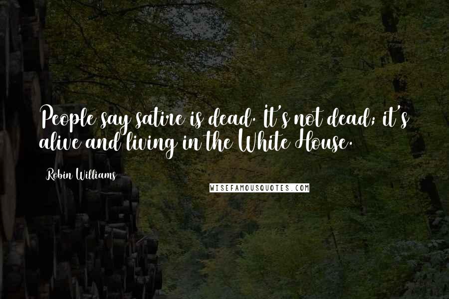 Robin Williams Quotes: People say satire is dead. It's not dead; it's alive and living in the White House.