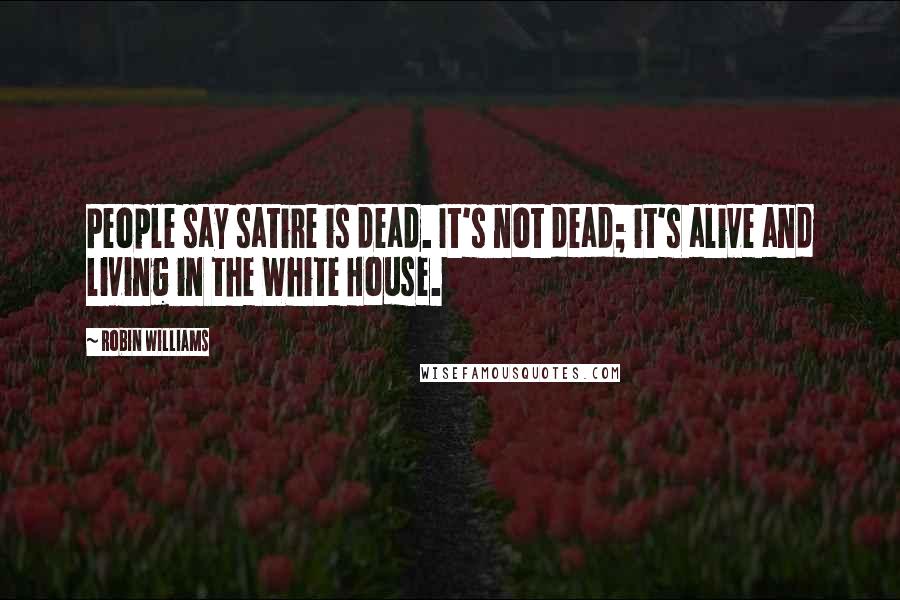 Robin Williams Quotes: People say satire is dead. It's not dead; it's alive and living in the White House.