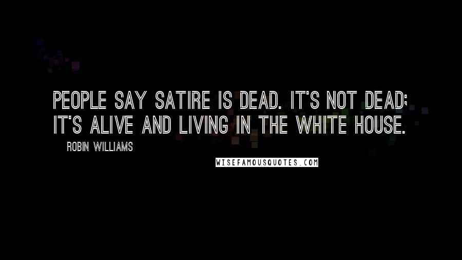 Robin Williams Quotes: People say satire is dead. It's not dead; it's alive and living in the White House.