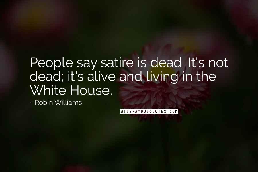 Robin Williams Quotes: People say satire is dead. It's not dead; it's alive and living in the White House.