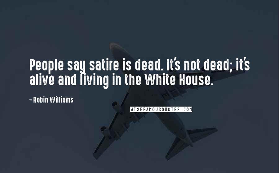 Robin Williams Quotes: People say satire is dead. It's not dead; it's alive and living in the White House.