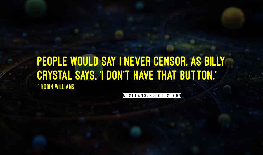 Robin Williams Quotes: People would say I never censor. As Billy Crystal says, 'I don't have that button.'