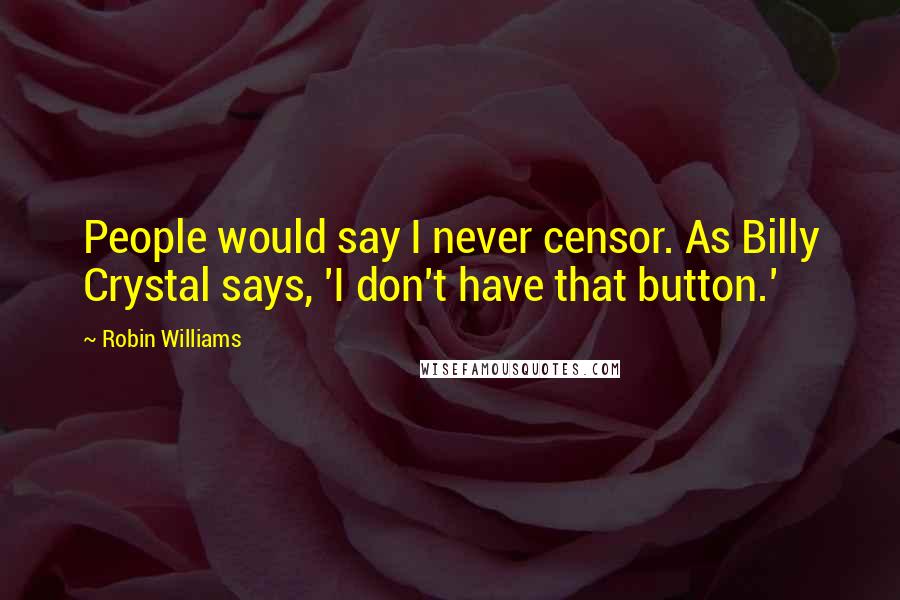 Robin Williams Quotes: People would say I never censor. As Billy Crystal says, 'I don't have that button.'