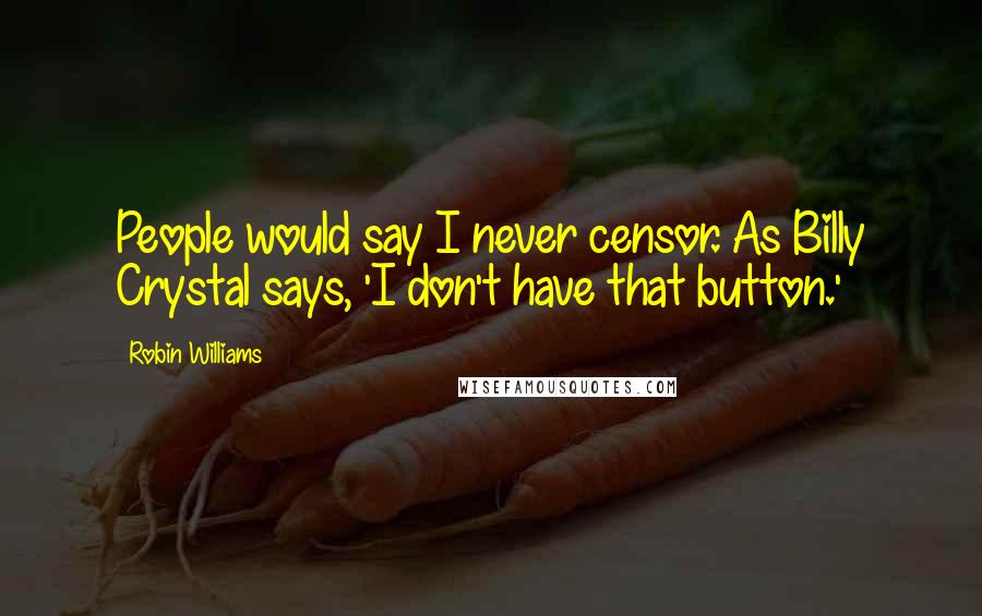 Robin Williams Quotes: People would say I never censor. As Billy Crystal says, 'I don't have that button.'