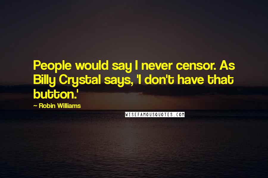 Robin Williams Quotes: People would say I never censor. As Billy Crystal says, 'I don't have that button.'