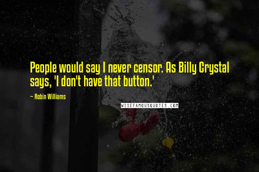 Robin Williams Quotes: People would say I never censor. As Billy Crystal says, 'I don't have that button.'