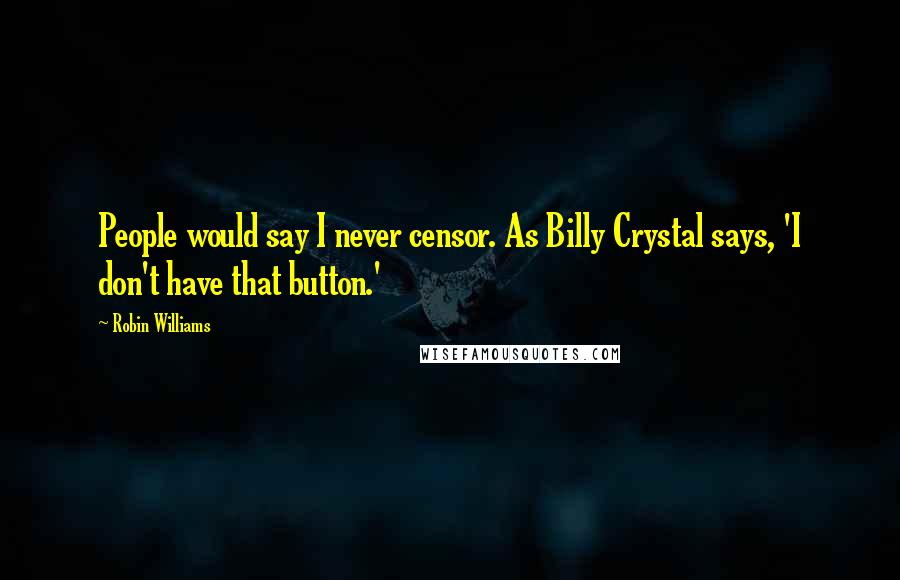 Robin Williams Quotes: People would say I never censor. As Billy Crystal says, 'I don't have that button.'