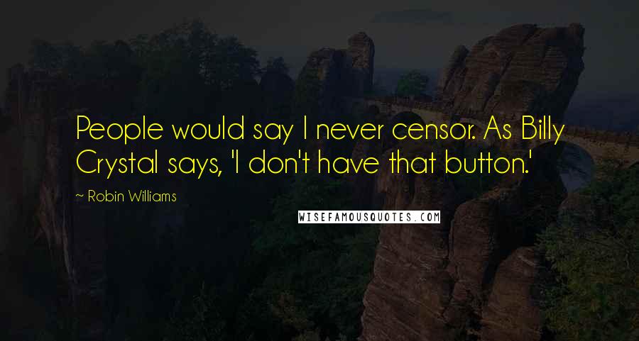 Robin Williams Quotes: People would say I never censor. As Billy Crystal says, 'I don't have that button.'